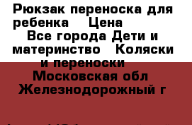 Рюкзак-переноска для ребенка  › Цена ­ 1 500 - Все города Дети и материнство » Коляски и переноски   . Московская обл.,Железнодорожный г.